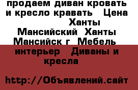 продаем диван кровать и кресло кравать › Цена ­ 5 000 - Ханты-Мансийский, Ханты-Мансийск г. Мебель, интерьер » Диваны и кресла   